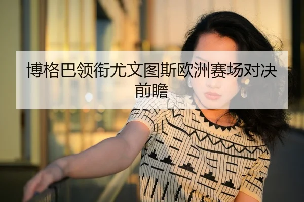 博格巴领衔尤文图斯欧洲赛场对决前瞻