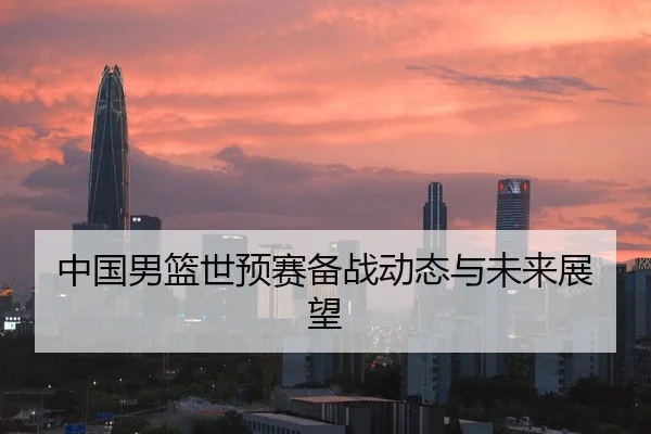 中国男篮世预赛备战动态与未来展望