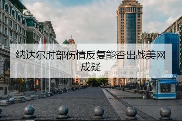纳达尔肘部伤情反复能否出战美网成疑